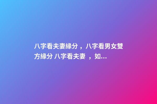 八字看夫妻緣分，八字看男女雙方緣分 八字看夫妻，如何從八字看配偶情況